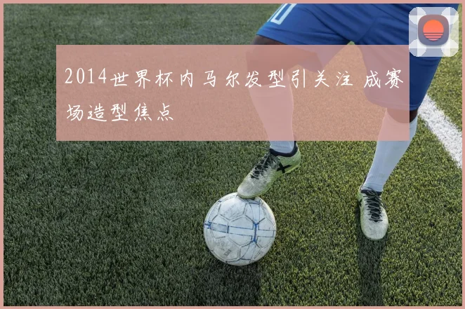 2014世界杯内马尔发型引关注 成赛场造型焦点