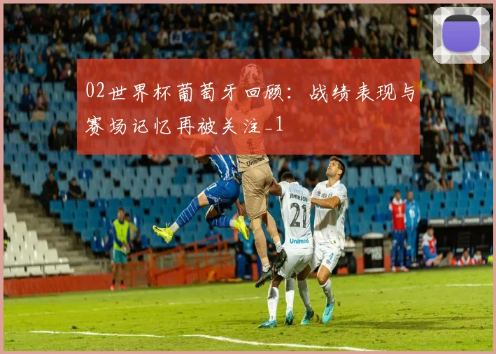 02世界杯葡萄牙回顾：战绩表现与赛场记忆再被关注_1