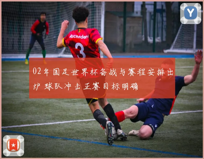02年国足世界杯备战与赛程安排出炉 球队冲击正赛目标明确