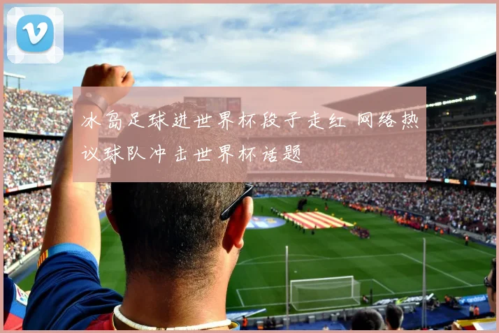 冰岛足球进世界杯段子走红 网络热议球队冲击世界杯话题