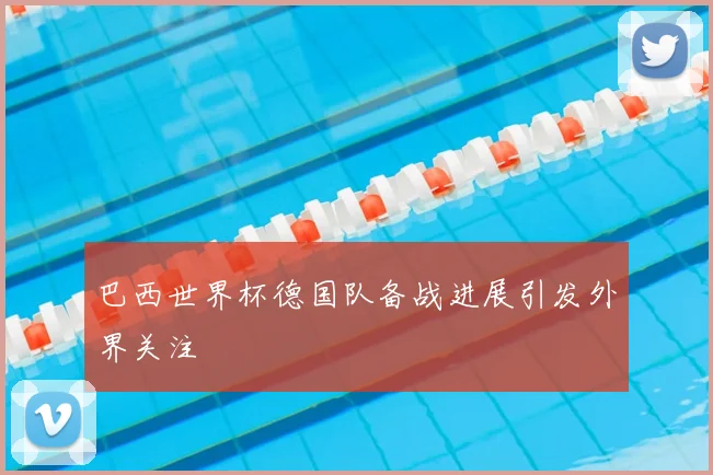 巴西世界杯德国队备战进展引发外界关注