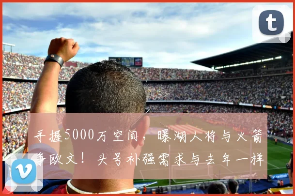 手握5000万空间,曝湖人将与火箭争欧文!头号补强需求与去年一样