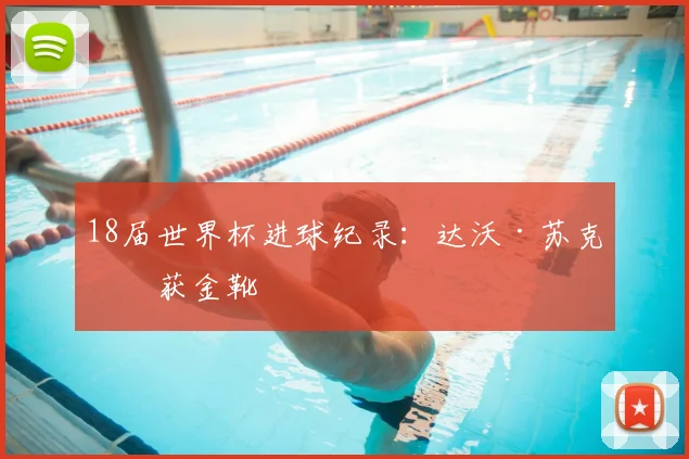 18届世界杯进球纪录：达沃·苏克斩获金靴