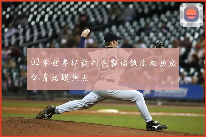 02年世界杯裁判莫雷诺执法经历成体育话题焦点